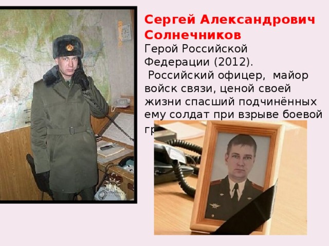 Сергей Александрович Солнечников  Герой Российской Федерации (2012).   Российский офицер,  майор войск связи, ценой своей жизни спасший подчинённых ему солдат при взрыве боевой гранаты .  