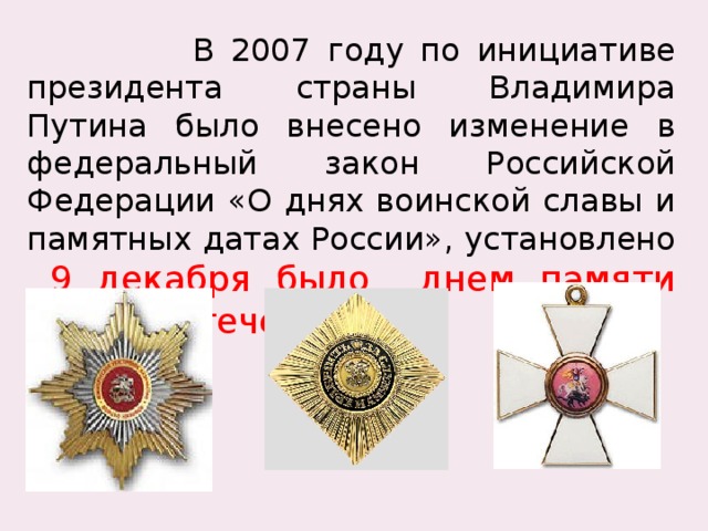  В 2007 году по инициативе президента страны Владимира Путина было внесено изменение в федеральный закон Российской Федерации «О днях воинской славы и памятных датах России», установлено  9 декабря было днем памяти Героев Отечества.  