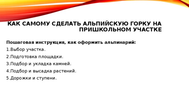 Как самому сделать альпийскую горку на пришкольном участке   Пошаговая инструкция, как оформить альпинарий: 1.Выбор участка. 2.Подготовка площадки. 3.Подбор и укладка камней. 4.Подбор и высадка растений. 5.Дорожки и ступени. 
