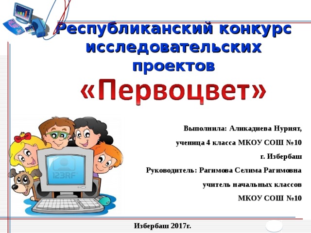 Республиканский конкурс исследовательских проектов Выполнила: Аликадиева Нурият, ученица 4 класса МКОУ СОШ №10 г. Избербаш Руководитель: Рагимова Селима Рагимовна учитель начальных классов МКОУ СОШ №10 Избербаш 2017г. 