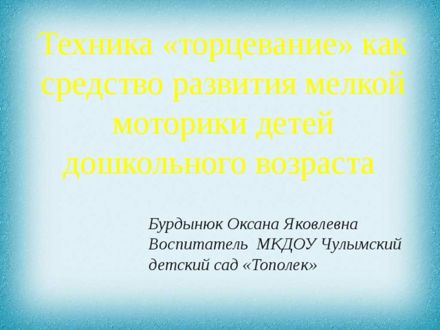 Техника «торцевание» как средство развития мелкой моторики детей дошкольного возраста Бурдынюк Оксана Яковлевна Воспитатель МКДОУ Чулымский детский сад «Тополек» 