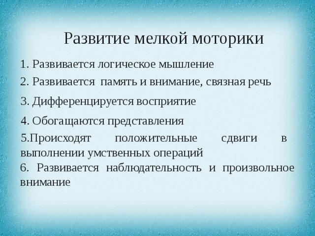Развитие мелкой моторики 1. Развивается логическое мышление 2. Развивается память и внимание, связная речь 3. Дифференцируется восприятие 4. Обогащаются представления 5.Происходят положительные сдвиги в выполнении умственных операций 6. Развивается наблюдательность и произвольное внимание 