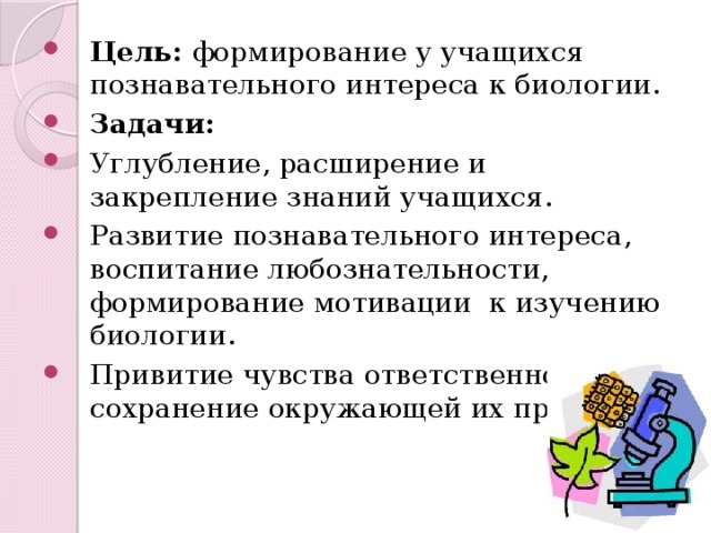 Цель: формирование у учащихся познавательного интереса к биологии. Задачи: Углубление, расширение и закрепление знаний учащихся. Развитие познавательного интереса, воспитание любознательности, формирование мотивации к изучению биологии. Привитие чувства ответственности за сохранение окружающей их природе.. 