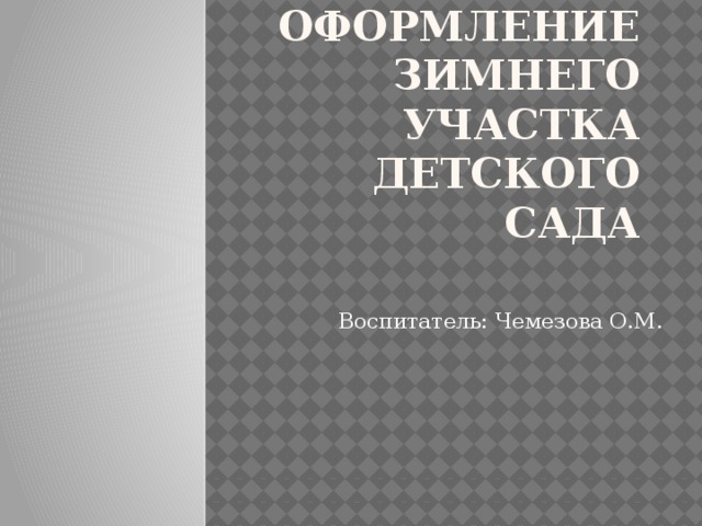 Оформление зимнего участка детского сада Воспитатель: Чемезова О.М. 