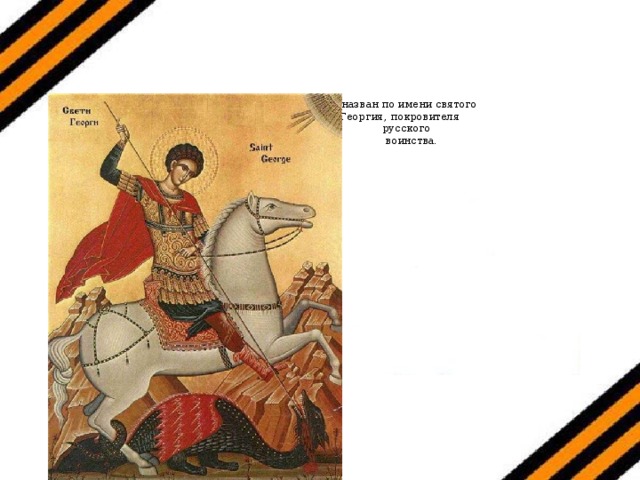 Он назван по имени святого  Георгия, покровителя  русского  воинства.    