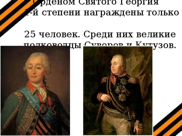 Орденом Святого Георгия  1-й степени награждены только  25 человек. Среди них великие полководцы Суворов и Кутузов.    