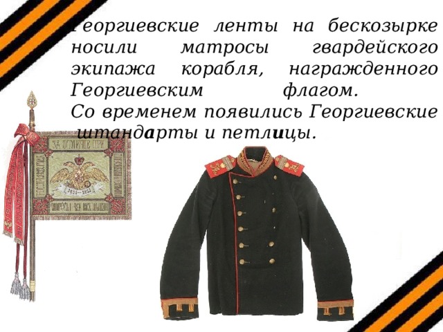Георгиевские ленты на бескозырке носили матросы гвардейского экипажа корабля, награжденного Георгиевским флагом.  Со временем появились Георгиевские  штанд а рты и петл и цы.  