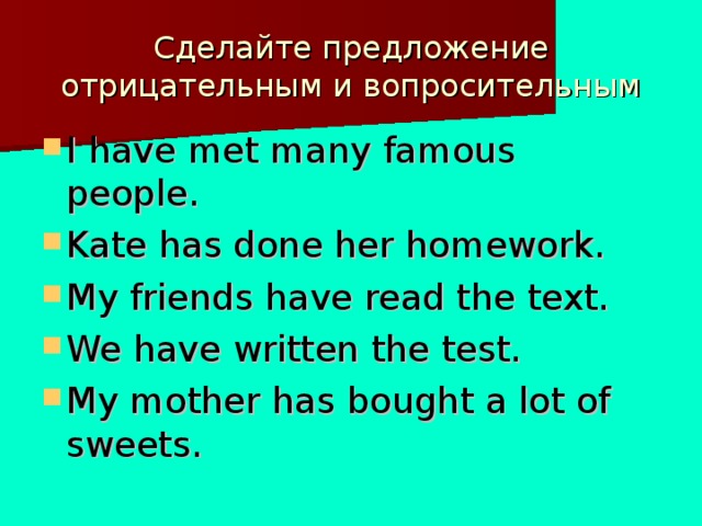 Сделайте предложение отрицательным и вопросительным I have met many famous people. Kate has done her homework. My friends have read the text. We have written the test. My mother has bought a lot of sweets.     