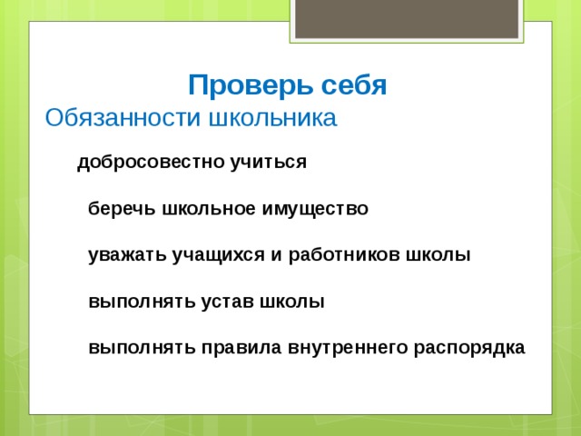 Проверь себя Обязанности школьника           добросовестно учиться           беречь школьное имущество           уважать учащихся и работников школы           выполнять устав школы           выполнять правила внутреннего распорядка