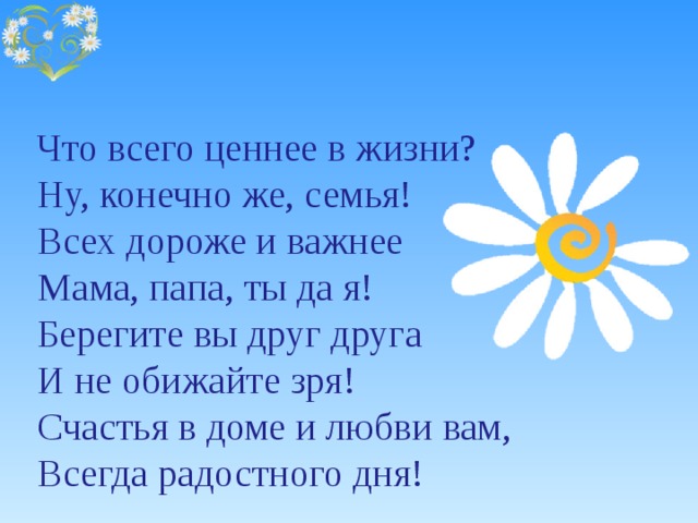 Что всего ценнее в жизни?  Ну, конечно же, семья!  Всех дороже и важнее  Мама, папа, ты да я!  Берегите вы друг друга  И не обижайте зря!  Счастья в доме и любви вам,  Всегда радостного дня!    