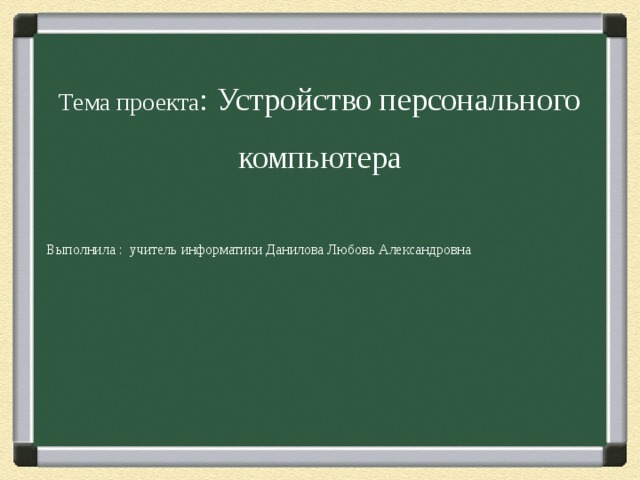 Тема проекта : Устройство персонального компьютера Выполнила : учитель информатики Данилова Любовь Александровна 