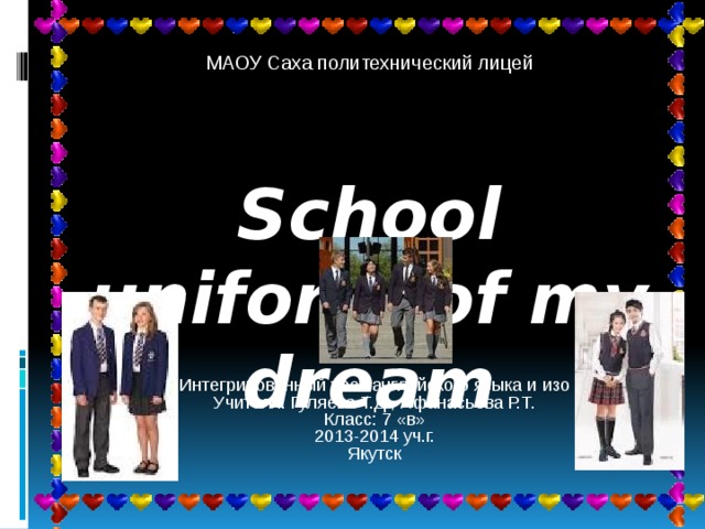 МАОУ Саха политехнический лицей School uniform of my dream Интегрированный урок английского языка и изо Учителя: Гуляева Т.Д., Афанасьева Р.Т. Класс: 7 «в» 2013-2014 уч.г. Якутск 