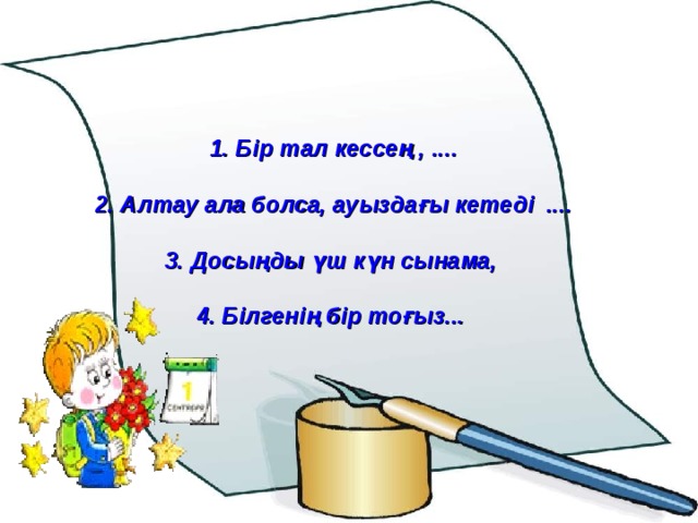 Бір тал кессең , ....  2. Алтау ала болса, ауыздағы кетеді ....  Досыңды үш күн сынама,  4. Білгенің бір тоғыз... 