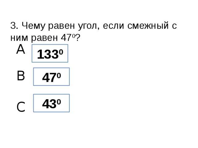 3. Чему равен угол, если смежный с ним равен 47 0 ? A 133 0 B 47 0 43 0 C 