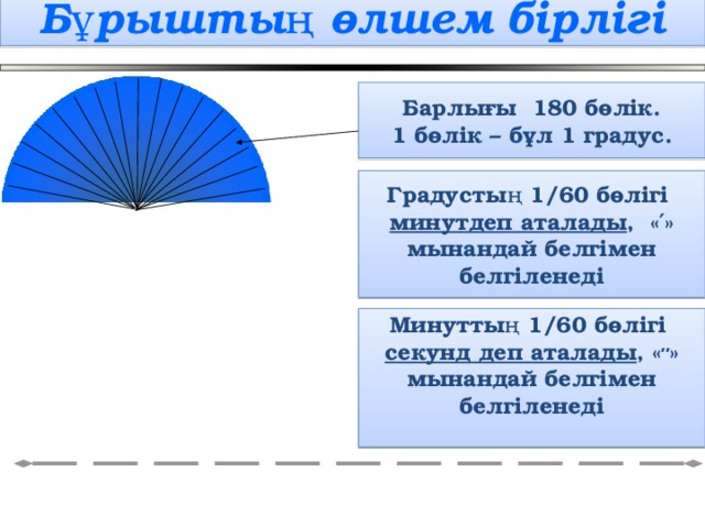 Бұрыштың өлшем бірлігі Барлығы 180 бөлік. 1 бөлік – бұл 1 градус. Градустың 1/60 бөлігі минутдеп аталады , «′» мынандай белгімен белгіленеді Минуттың 1/60 бөлігі секунд деп аталады , « ″ » мынандай белгімен белгіленеді  