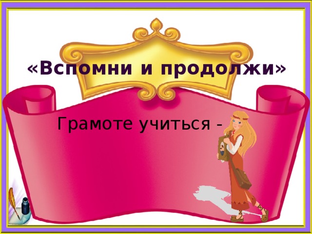    «Вспомни и продолжи» Грамоте учиться - … 