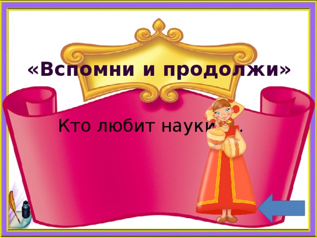    «Вспомни и продолжи» Кто любит науки, … 