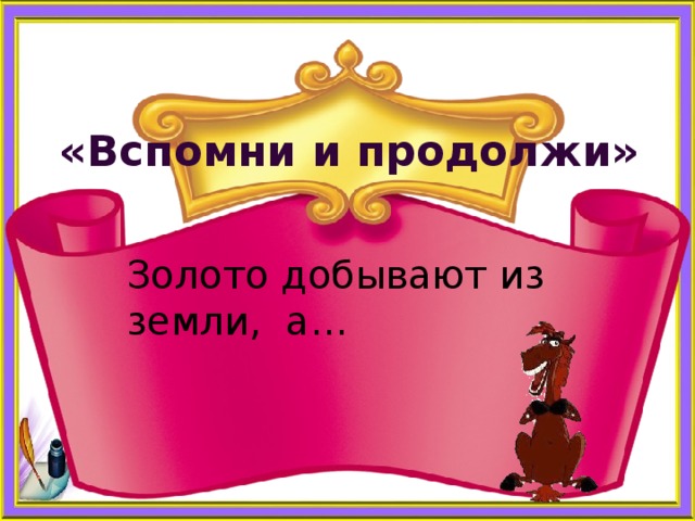   «Вспомни и продолжи» Золото добывают из земли, а… 