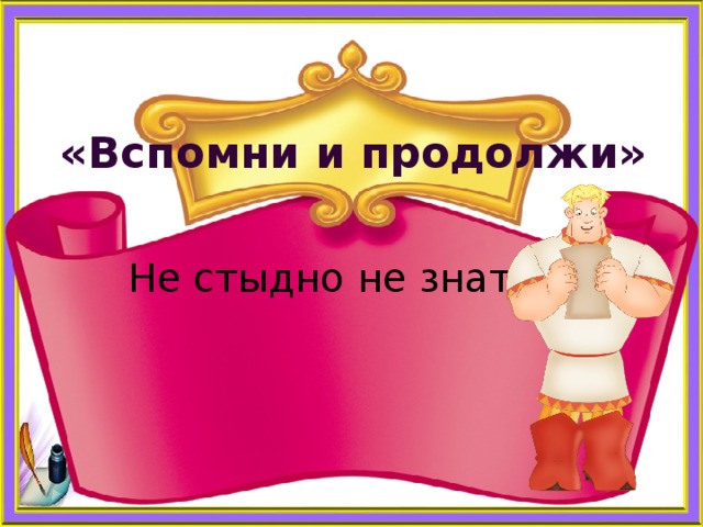    «Вспомни и продолжи» Не стыдно не знать, … 