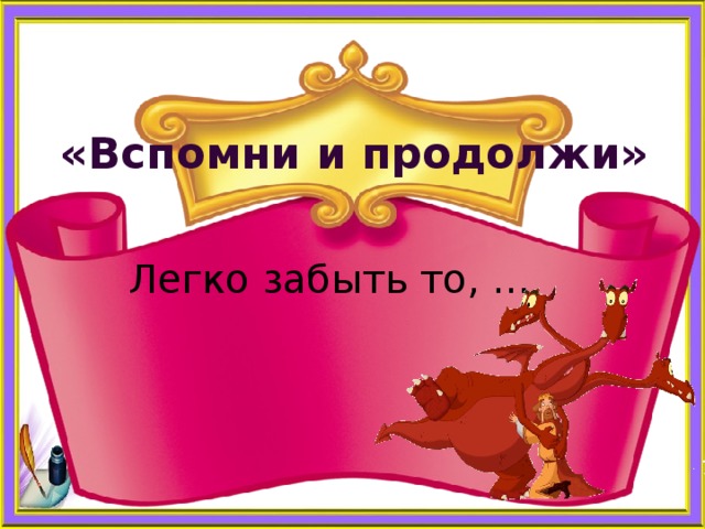    «Вспомни и продолжи» Легко забыть то, … 