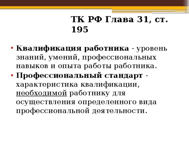 ТК РФ Глава 31, ст. 195 Квалификация работника - уровень знаний, умений, профессиональных навыков и опыта работы работника. Профессиональный стандарт - характеристика квалификации, необходимой работнику для осуществления определенного вида профессиональной деятельности. 