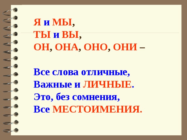 Я  и  МЫ ,  ТЫ  и  ВЫ ,  ОН , ОНА , ОНО , ОНИ –   Все слова отличные,  Важные и ЛИЧНЫЕ .  Это, без сомнения,  Все МЕСТОИМЕНИЯ.   