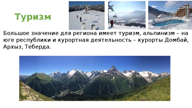 Туризм Большое значение для региона имеет туризм, альпинизм – на юге республики и курортная деятельность – курорты Домбай, Архыз, Теберда.  