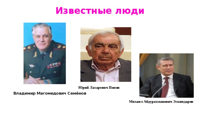 Известные люди Юрий Лазаревич Попов Владимир Магомедович Семёнов Михаил Абдурахманович Эскиндаров  