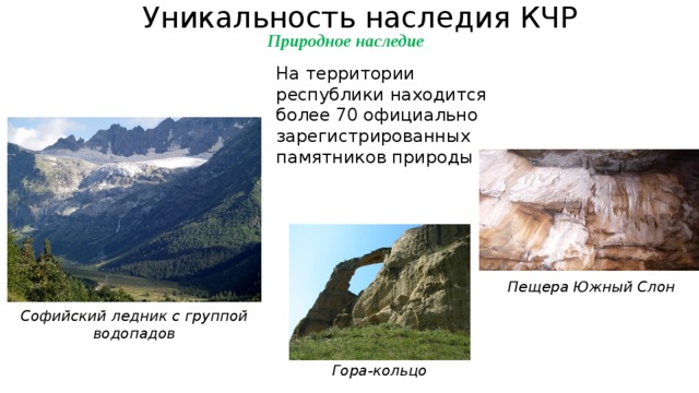 Уникальность наследия КЧР Природное наследие   На территории республики находится более 70 официально зарегистрированных памятников природы Пещера Южный Слон  Софийский ледник с группой водопадов  Гора-кольцо   