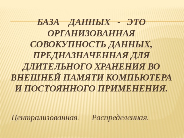 База данных - это организованная совокупность данных, предназначенная для длительного хранения во внешней памяти компьютера и постоянного применения. Централизованная. Распределенная. 