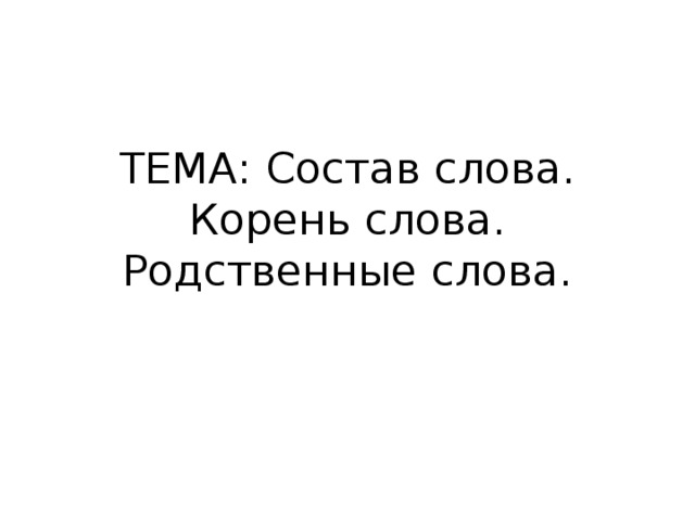ТЕМА: Состав слова. Корень слова. Родственные слова. 