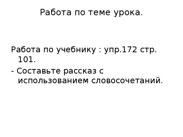 Работа по теме урока.   Работа по учебнику : упр.172 стр. 101. - Составьте рассказ с использованием словосочетаний. 