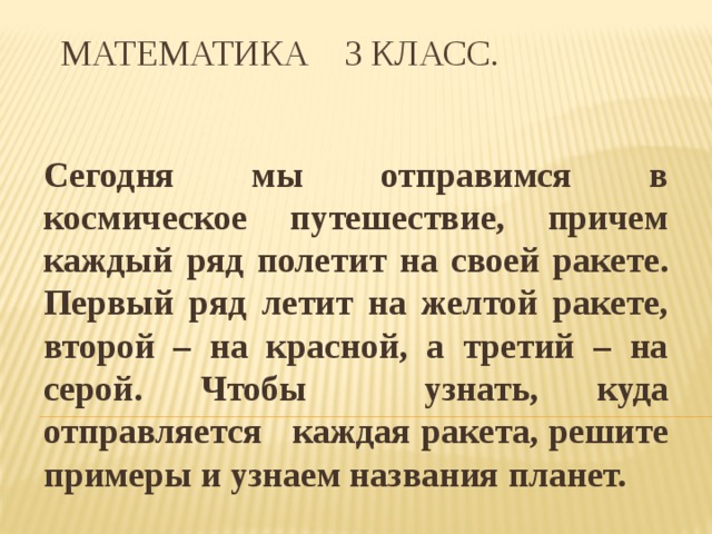 Математика 3 класс. Сегодня мы отправимся в космическое путешествие, причем каждый ряд полетит на своей ракете. Первый ряд летит на желтой ракете, второй – на красной, а третий – на серой. Чтобы узнать, куда отправляется каждая ракета, решите примеры и узнаем названия планет. 