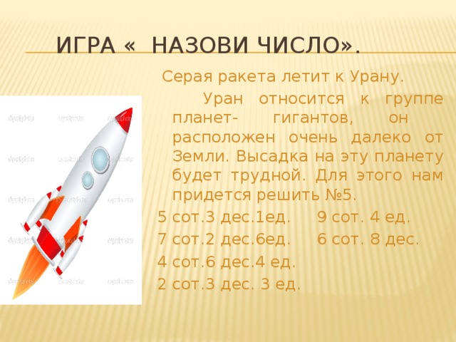  Игра « Назови число».  Серая ракета летит к Урану.  Уран относится к группе планет- гигантов, он расположен очень далеко от Земли. Высадка на эту планету будет трудной. Для этого нам придется решить №5. 5 сот.3 дес.1ед. 9 сот. 4 ед. 7 сот.2 дес.6ед. 6 сот. 8 дес. 4 сот.6 дес.4 ед. 2 сот.3 дес. 3 ед. 