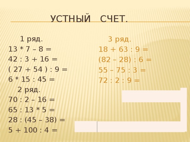  Устный счет.  1 ряд.  3 ряд. 13 * 7 – 8 = 18 + 63 : 9 = (82 – 28) : 6 = 42 : 3 + 16 = ( 27 + 54 ) : 9 = 55 – 75 : 3 = 6 * 15 : 45 = 72 : 2 : 9 =  2 ряд. 70 : 2 – 16 = 65 : 13 * 5 = 28 : (45 – 38) = 5 + 100 : 4 = 