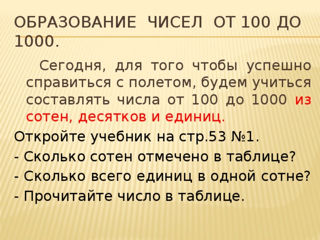 Образование чисел от 100 до 1000.  Сегодня, для того чтобы успешно справиться с полетом, будем учиться составлять числа от 100 до 1000 из сотен, десятков и единиц. Откройте учебник на стр.53 №1. - Сколько сотен отмечено в таблице? - Сколько всего единиц в одной сотне? - Прочитайте число в таблице. 