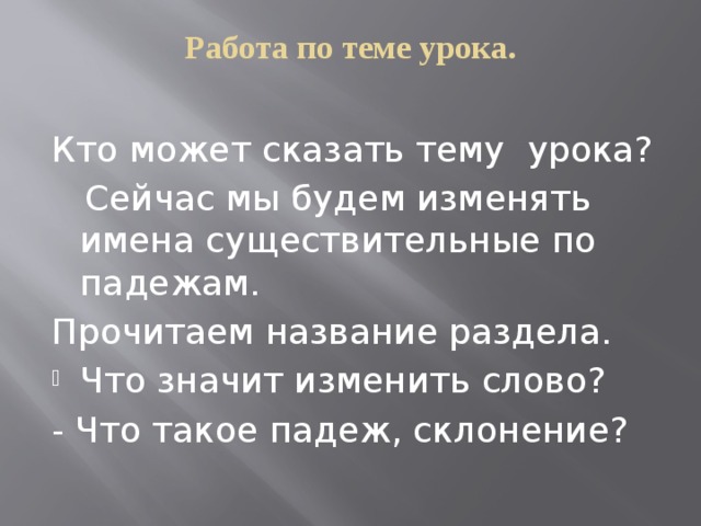 Работа по теме урока.   Кто может сказать тему урока?  Сейчас мы будем изменять имена существительные по падежам. Прочитаем название раздела. Что значит изменить слово? - Что такое падеж, склонение? 