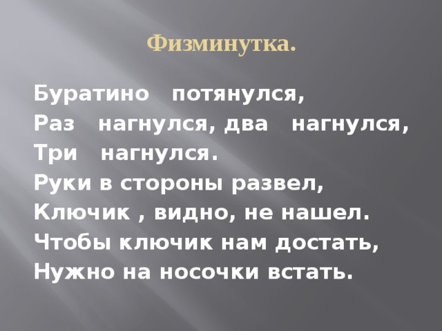 Физминутка. Буратино потянулся, Раз нагнулся, два нагнулся, Три нагнулся. Руки в стороны развел, Ключик , видно, не нашел. Чтобы ключик нам достать, Нужно на носочки встать. 
