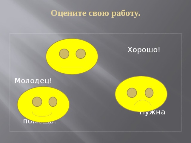 Оцените свою работу.    Хорошо! Молодец!  Нужна помощь. 