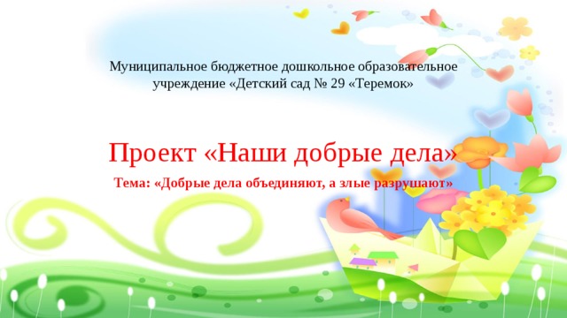 Муниципальное бюджетное дошкольное образовательное учреждение «Детский сад № 29 «Теремок» Проект «Наши добрые дела» Тема: «Добрые дела объединяют, а злые разрушают» 