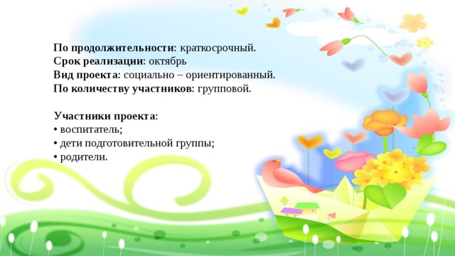 По продолжительности : краткосрочный. Срок реализации : октябрь Вид проекта : социально – ориентированный. По количеству участников : групповой. Участники проекта : • воспитатель; • дети подготовительной группы; • родители. 
