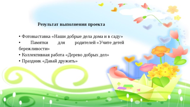 Результат выполнения проекта  • Фотовыставка «Наши добрые дела дома и в саду» • Памятки для родителей «Учите детей бережливости» • Коллективная работа «Дерево добрых дел» • Праздник «Давай дружить» 
