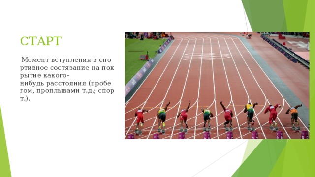 СТАРТ   Момент вступления в спортивное состязание на покрытие какого-нибудь расстояния (пробегом, проплывами т.д.; спорт.). 