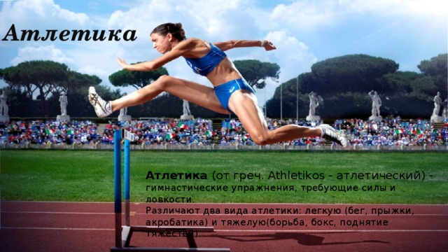 Атлетика Атлетика (от греч. Athletikos - атлетический) - гимнастические упражнения, требующие силы и   ловкости. Различают два вида атлетики: легкую (бег, прыжки,   акробатика) и тяжелую(борьба, бокс, поднятие   тяжестей). 