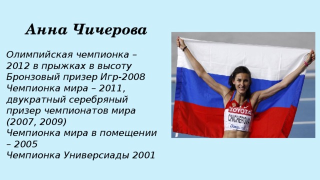 Анна Чичерова Олимпийская чемпионка – 2012 в прыжках в высоту  Бронзовый призер Игр-2008  Чемпионка мира – 2011, двукратный серебряный призер чемпионатов мира (2007, 2009)  Чемпионка мира в помещении – 2005  Чемпионка Универсиады 2001 