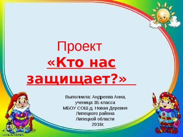 Проект «Кто нас защищает?»    Выполнила: Андреева Анна, ученица 3Б класса МБОУ СОШ д. Новая Деревня Липецкого района Липецкой области  2016г. 