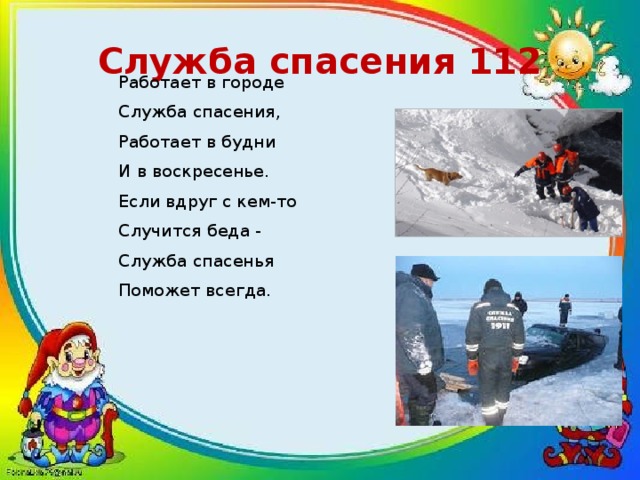  Служба спасения 112   Работает в городе  Служба спасения,  Работает в будни  И в воскресенье.  Если вдруг с кем-то  Случится беда -  Служба спасенья  Поможет всегда. 
