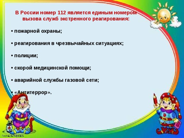 В России номер 112 является единым номером вызова служб экстренного реагирования: • пожарной охраны; • реагирования в чрезвычайных ситуациях; • полиции; • скорой медицинской помощи; • аварийной службы газовой сети; • «Антитеррор». 