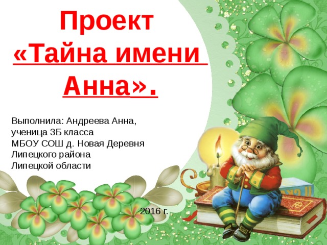 Проект  «Тайна имени  Анна ».   Выполнила: Андреева Анна, ученица 3Б класса МБОУ СОШ д. Новая Деревня Липецкого района Липецкой области 2016 г. 