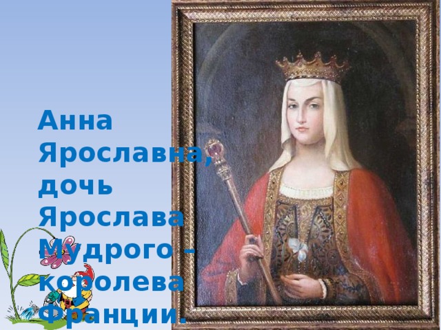     Анна  Ярославна,  дочь  Ярослава  Мудрого –  королева  Франции. 